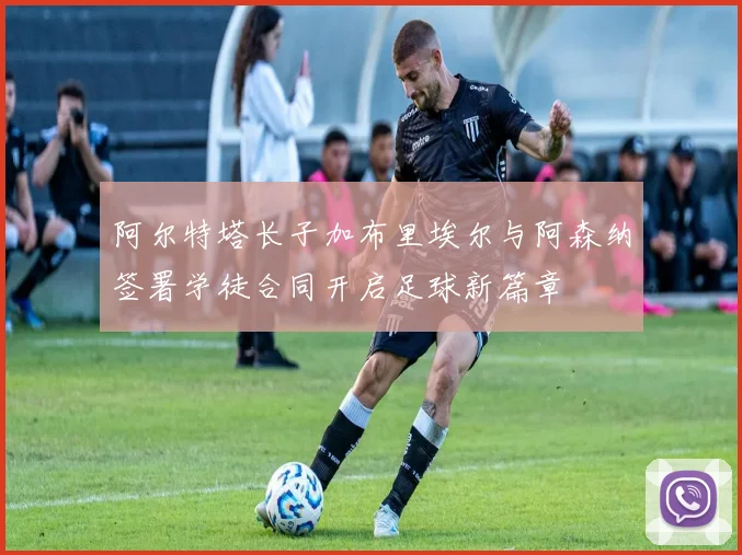 阿尔特塔长子加布里埃尔与阿森纳签署学徒合同开启足球新篇章