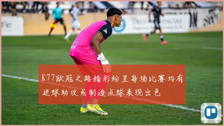 K77欧冠之路精彩纷呈每场比赛均有进球助攻或制造点球表现出色
