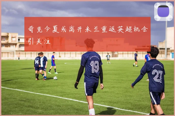 奇克今夏或离开米兰重返英超机会引关注