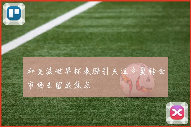 加克波世界杯表现引关注今夏转会市场去留成焦点