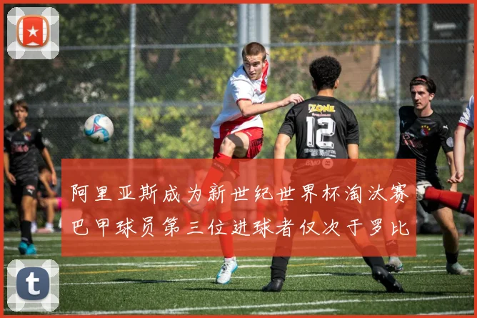 阿里亚斯成为新世纪世界杯淘汰赛巴甲球员第三位进球者仅次于罗比尼奥