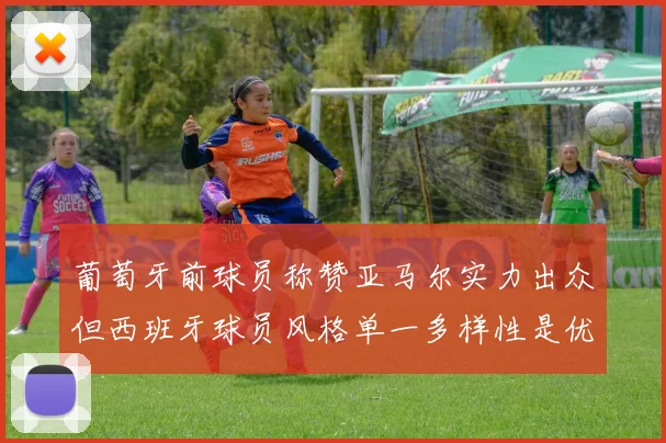 葡萄牙前球员称赞亚马尔实力出众但西班牙球员风格单一多样性是优势