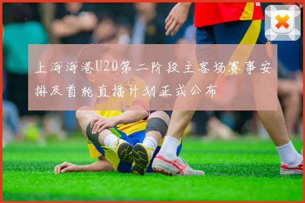 上海海港U20第二阶段主客场赛事安排及首轮直播计划正式公布