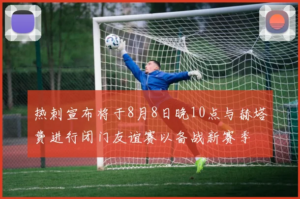 热刺宣布将于8月8日晚10点与赫塔费进行闭门友谊赛以备战新赛季
