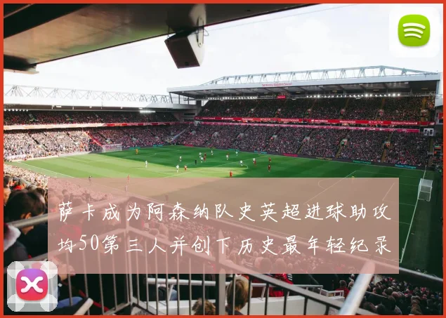 萨卡成为阿森纳队史英超进球助攻均50第三人并创下历史最年轻纪录