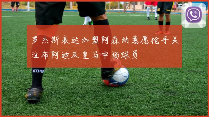 罗杰斯表达加盟阿森纳意愿枪手关注布阿迪及皇马中场球员