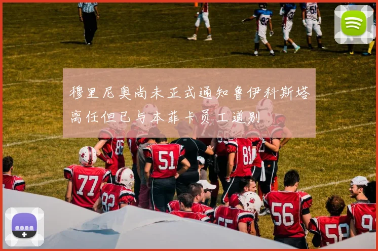 穆里尼奥尚未正式通知鲁伊科斯塔离任但已与本菲卡员工道别