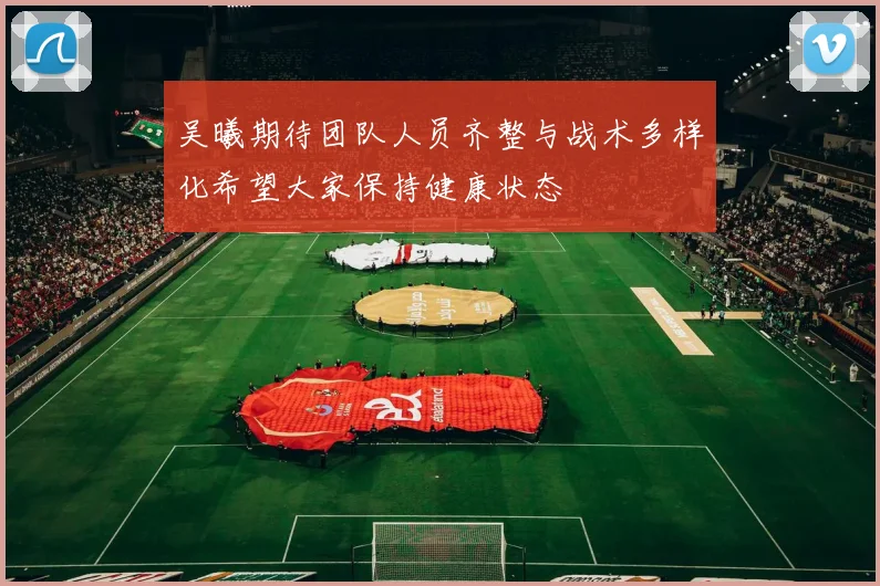 吴曦期待团队人员齐整与战术多样化希望大家保持健康状态